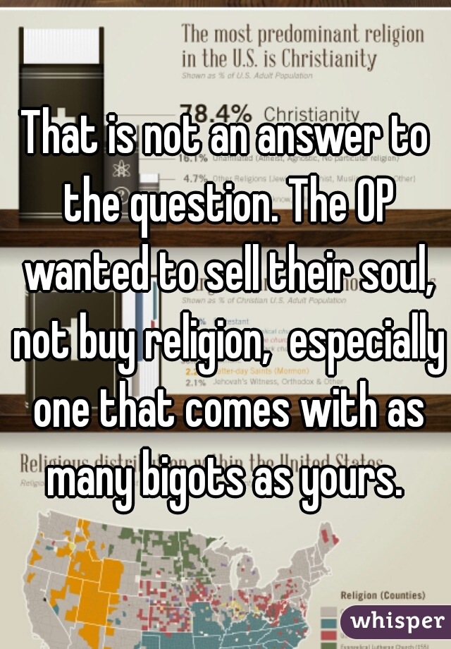 That is not an answer to the question. The OP wanted to sell their soul, not buy religion,  especially one that comes with as many bigots as yours. 