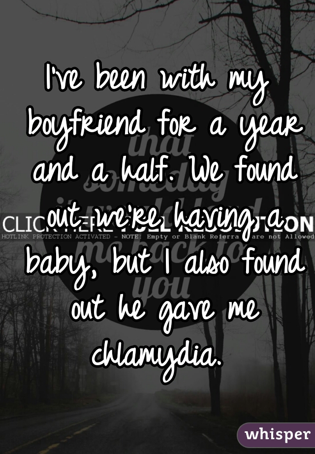 I've been with my boyfriend for a year and a half. We found out we're having a baby, but I also found out he gave me chlamydia. 
