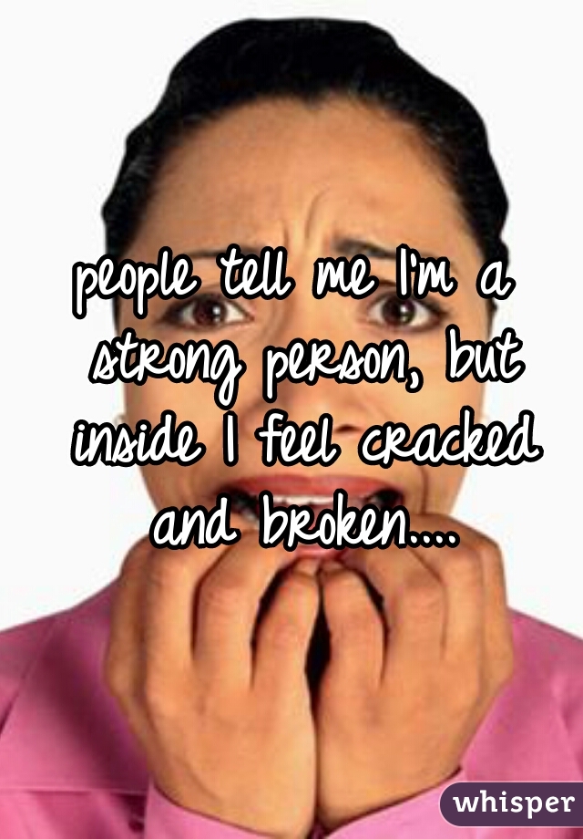 people tell me I'm a strong person, but inside I feel cracked and broken....