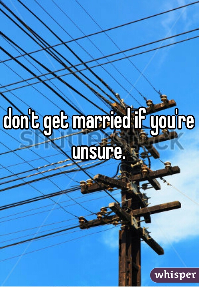 don't get married if you're unsure. 
