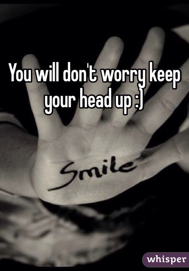 You will don't worry keep your head up :) 