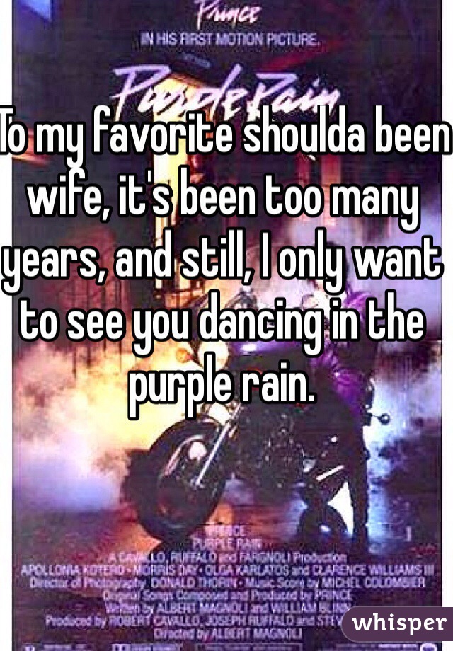 To my favorite shoulda been wife, it's been too many years, and still, I only want to see you dancing in the purple rain. 