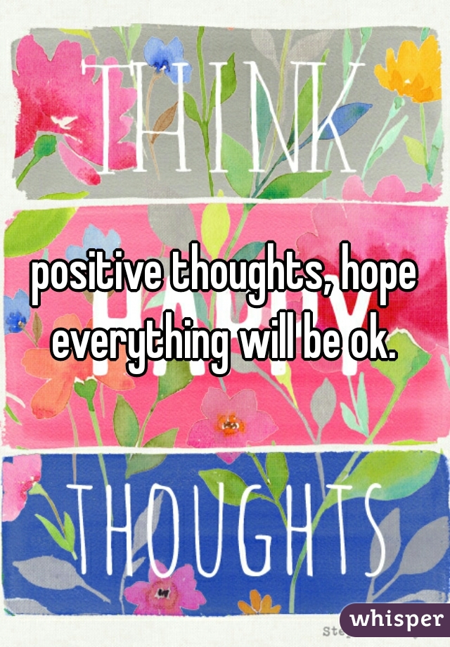 positive thoughts, hope everything will be ok. 