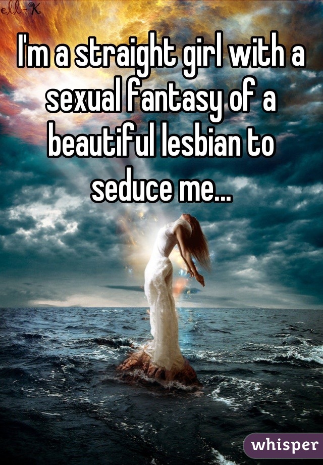 I'm a straight girl with a sexual fantasy of a beautiful lesbian to seduce me...