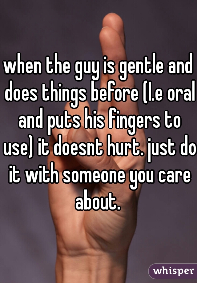 when the guy is gentle and does things before (I.e oral and puts his fingers to use) it doesnt hurt. just do it with someone you care about. 
