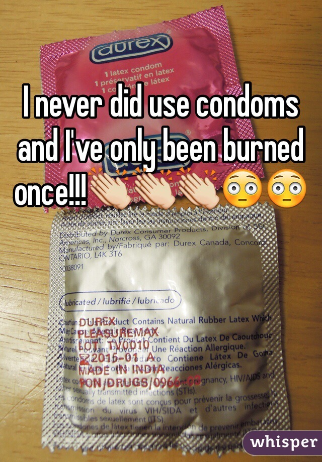 I never did use condoms and I've only been burned once!!!👏👏👏😳😳