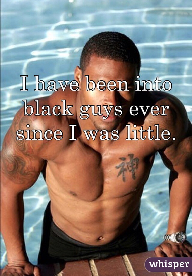 I have been into black guys ever since I was little. 