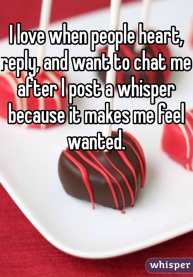 I love when people heart, reply, and want to chat me after I post a whisper because it makes me feel wanted.