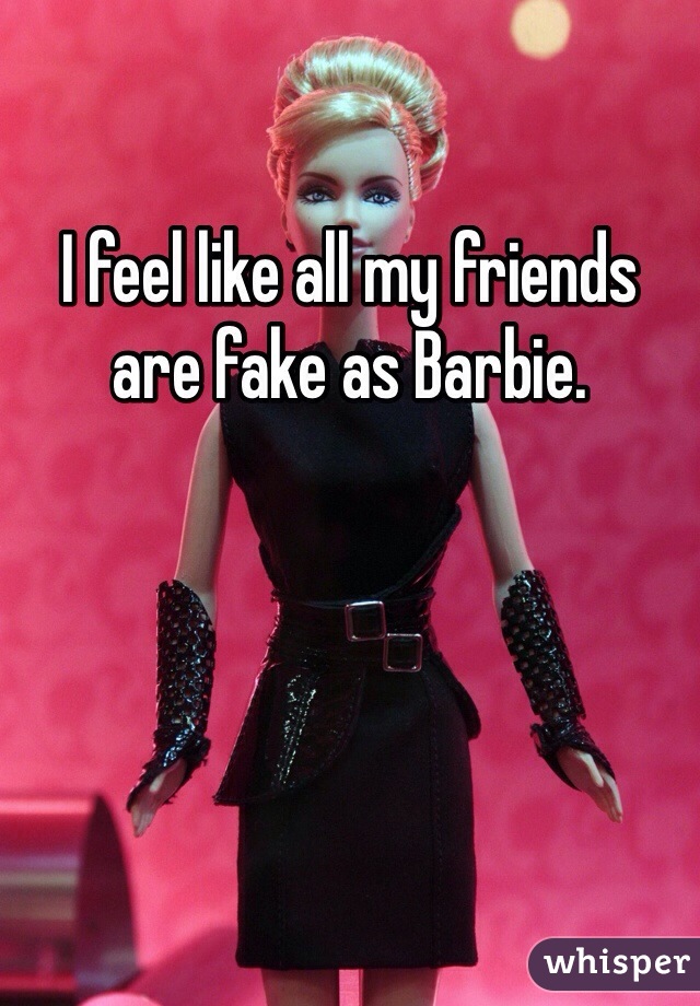 I feel like all my friends are fake as Barbie. 
