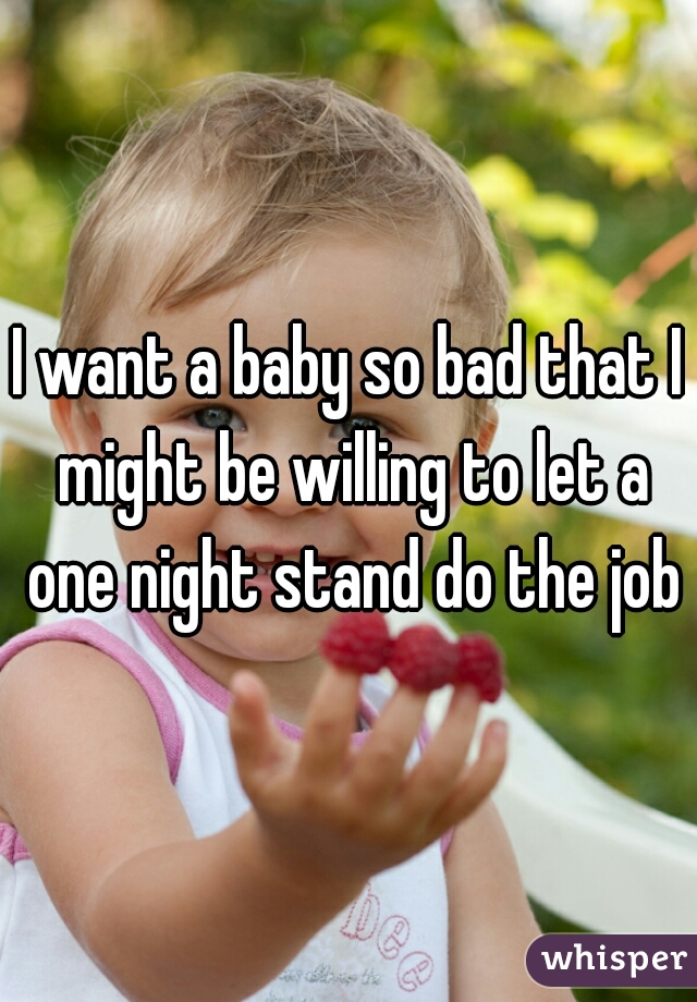 I want a baby so bad that I might be willing to let a one night stand do the job