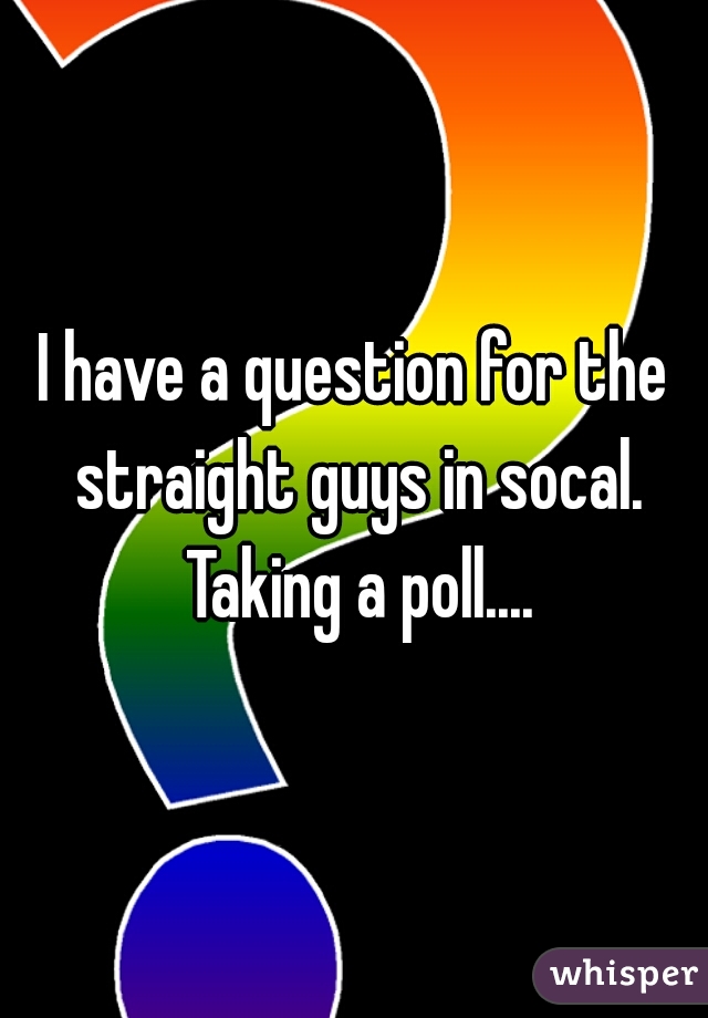 I have a question for the straight guys in socal. Taking a poll....
M