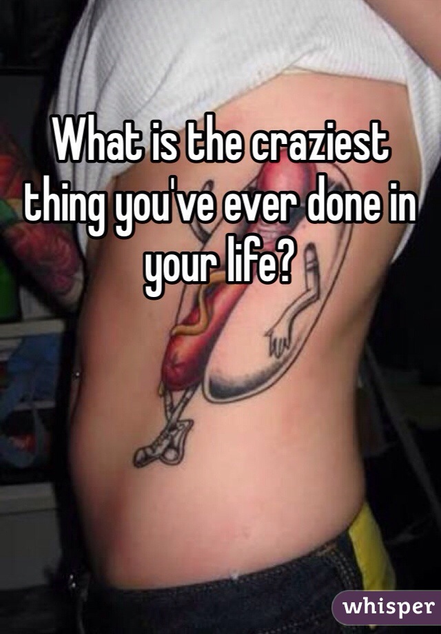 What is the craziest thing you've ever done in your life?