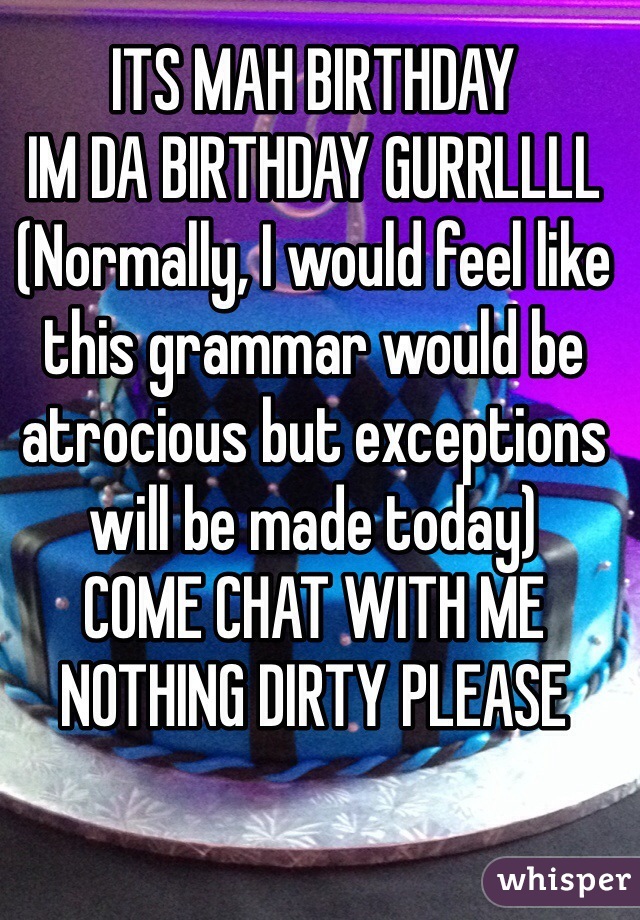 ITS MAH BIRTHDAY
IM DA BIRTHDAY GURRLLLL
(Normally, I would feel like this grammar would be atrocious but exceptions will be made today)
COME CHAT WITH ME
NOTHING DIRTY PLEASE