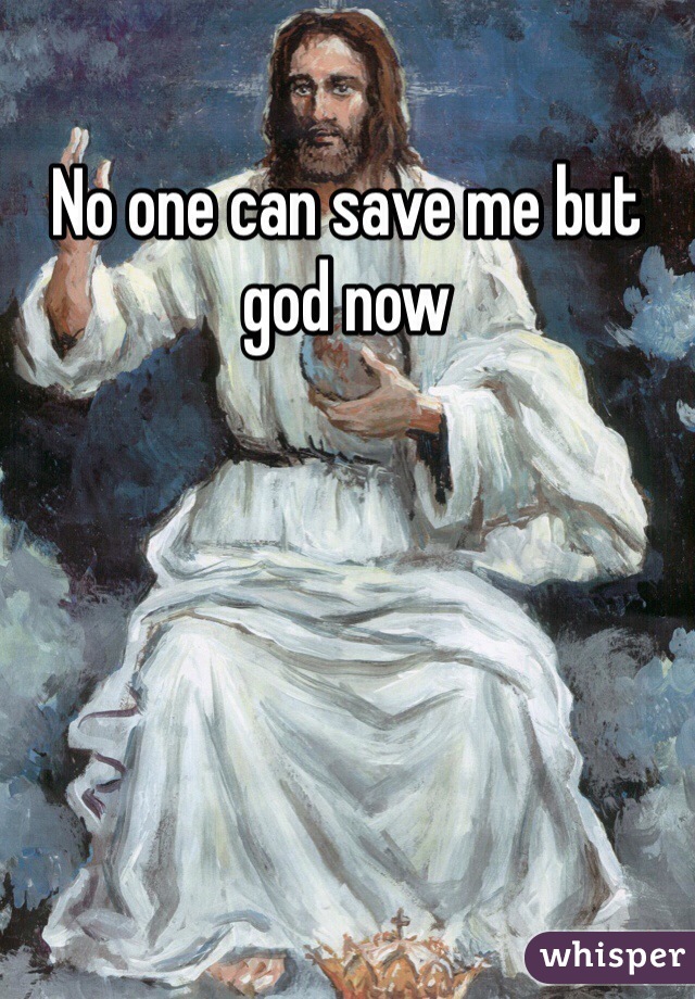 No one can save me but god now 