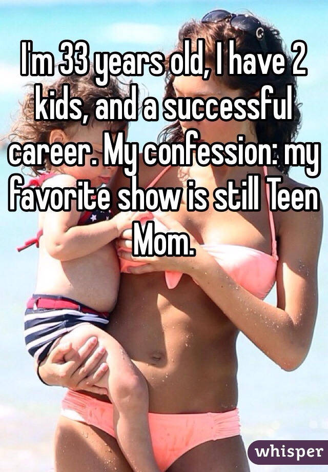 I'm 33 years old, I have 2 kids, and a successful career. My confession: my favorite show is still Teen Mom.