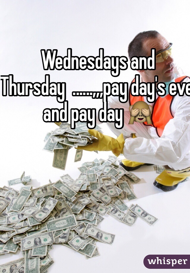 Wednesdays and Thursday  ......,,,pay day's eve and pay day 🙈