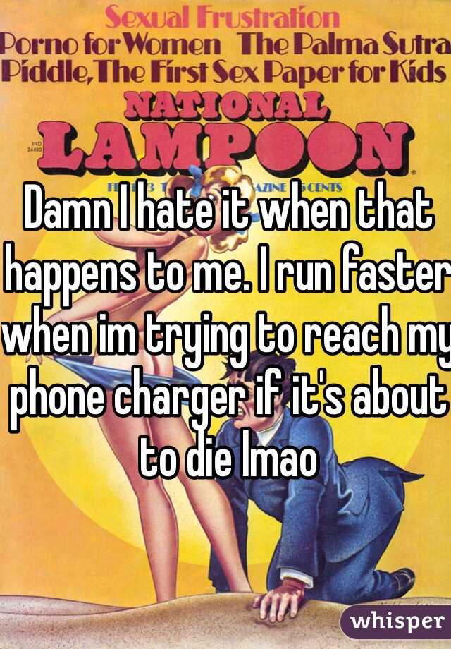 Damn I hate it when that happens to me. I run faster when im trying to reach my phone charger if it's about to die lmao
