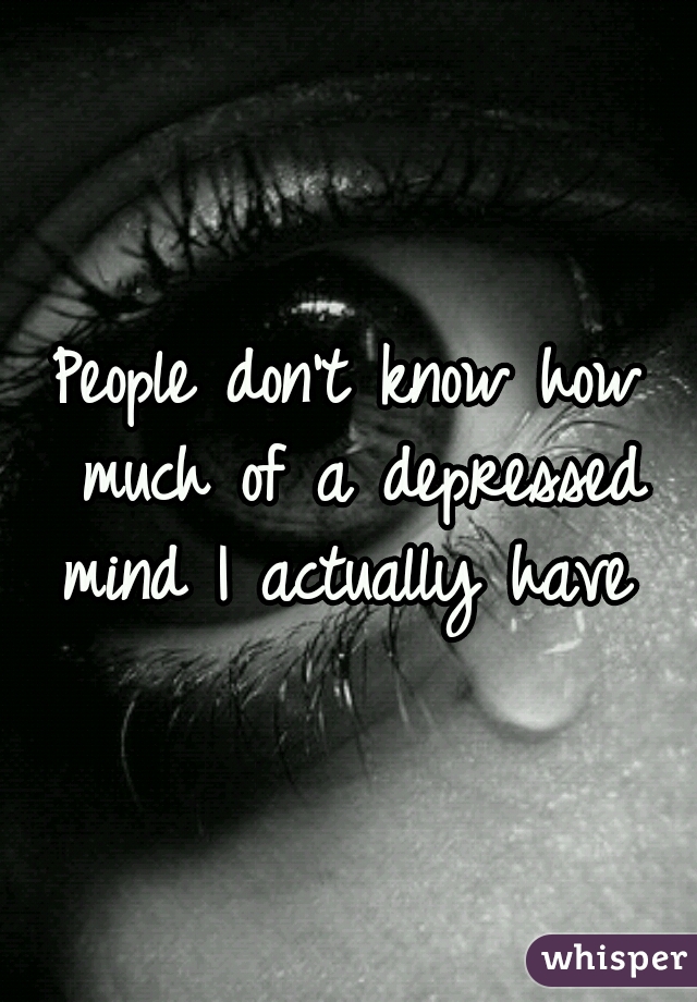 People don't know how much of a depressed mind I actually have 