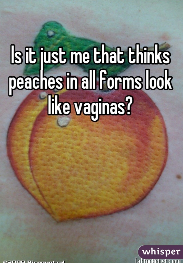 Is it just me that thinks peaches in all forms look like vaginas?