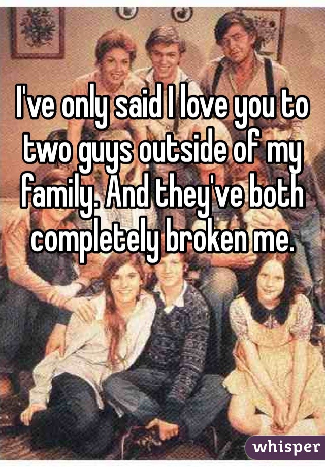 I've only said I love you to two guys outside of my family. And they've both completely broken me.