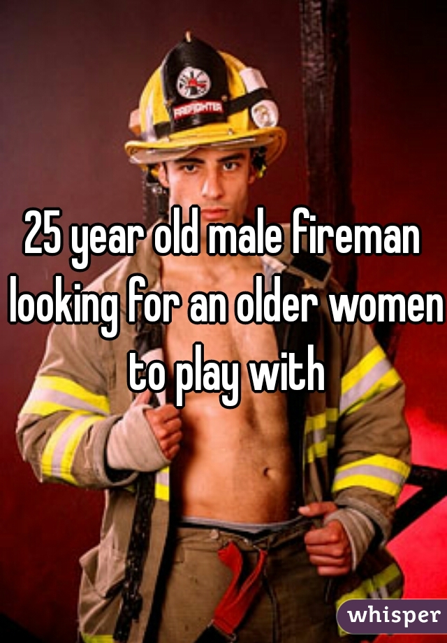 25 year old male fireman looking for an older women to play with