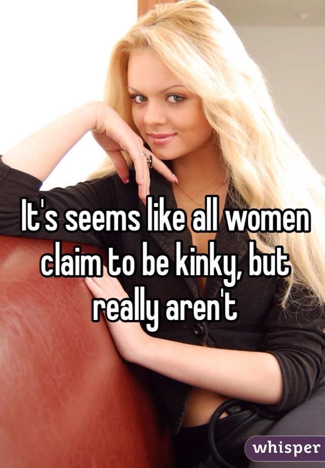 It's seems like all women claim to be kinky, but really aren't 