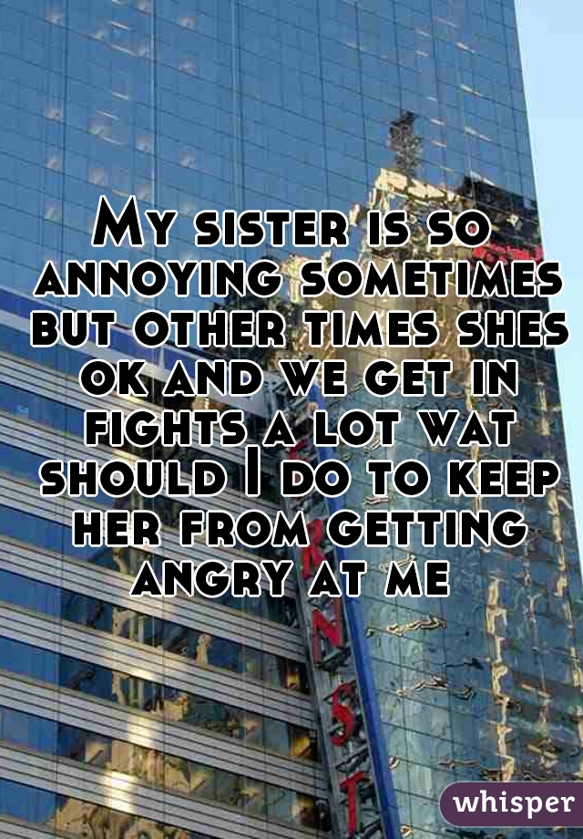 My sister is so annoying sometimes but other times shes ok and we get in fights a lot wat should I do to keep her from getting angry at me 