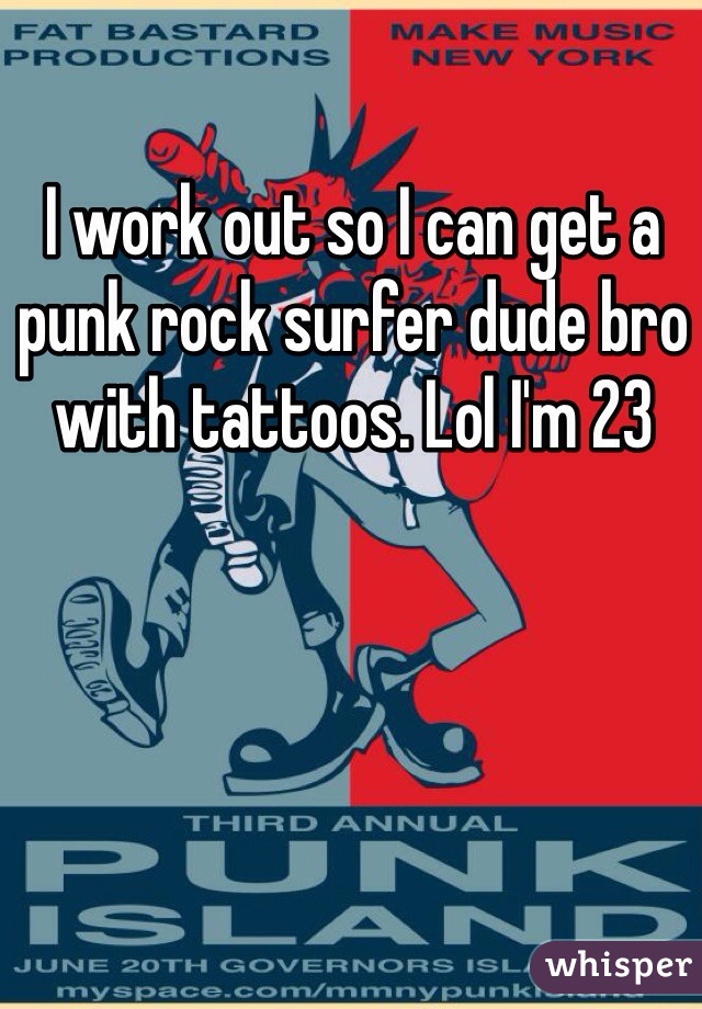 I work out so I can get a punk rock surfer dude bro with tattoos. Lol I'm 23 