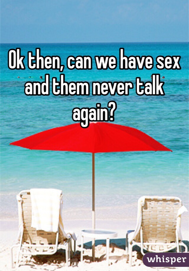 Ok then, can we have sex and them never talk again?