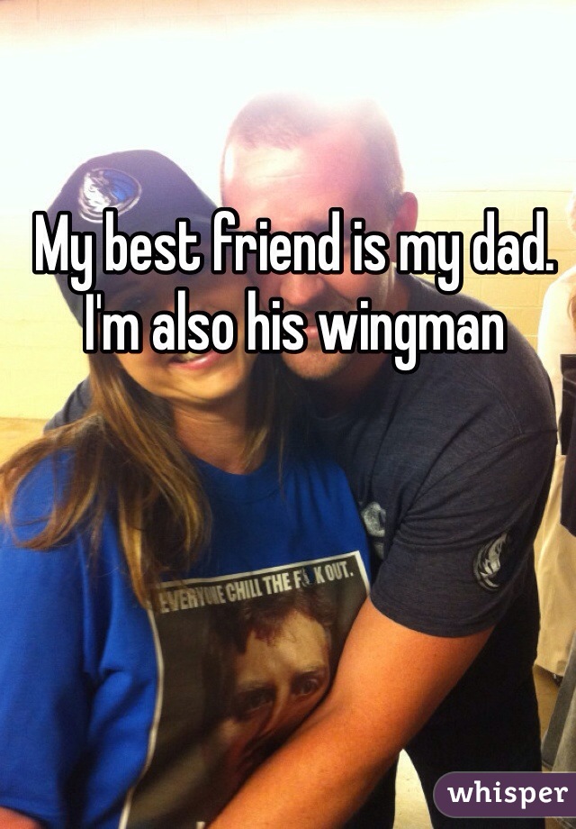 My best friend is my dad. 
I'm also his wingman