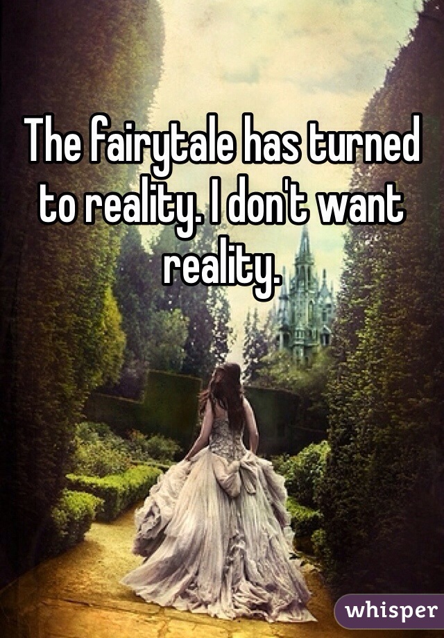 The fairytale has turned to reality. I don't want reality.