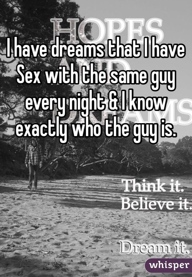 I have dreams that I have Sex with the same guy every night & I know exactly who the guy is. 