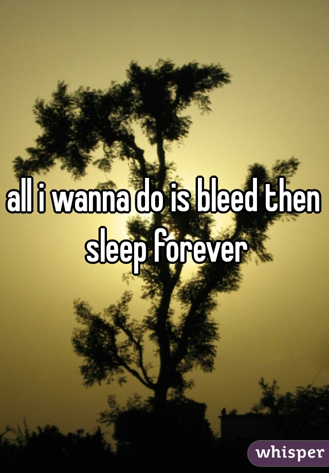 all i wanna do is bleed then sleep forever
