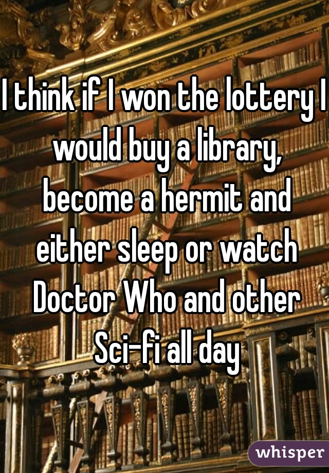 I think if I won the lottery I would buy a library, become a hermit and either sleep or watch Doctor Who and other Sci-fi all day
