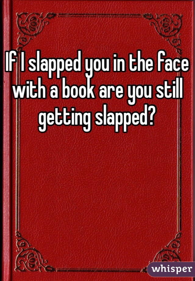 If I slapped you in the face with a book are you still getting slapped? 