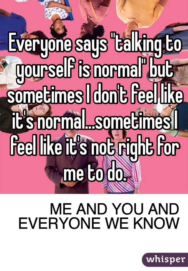 Everyone says "talking to yourself is normal" but sometimes I don't feel like it's normal...sometimes I feel like it's not right for me to do.