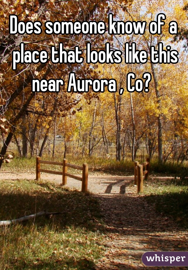 Does someone know of a place that looks like this near Aurora , Co?  