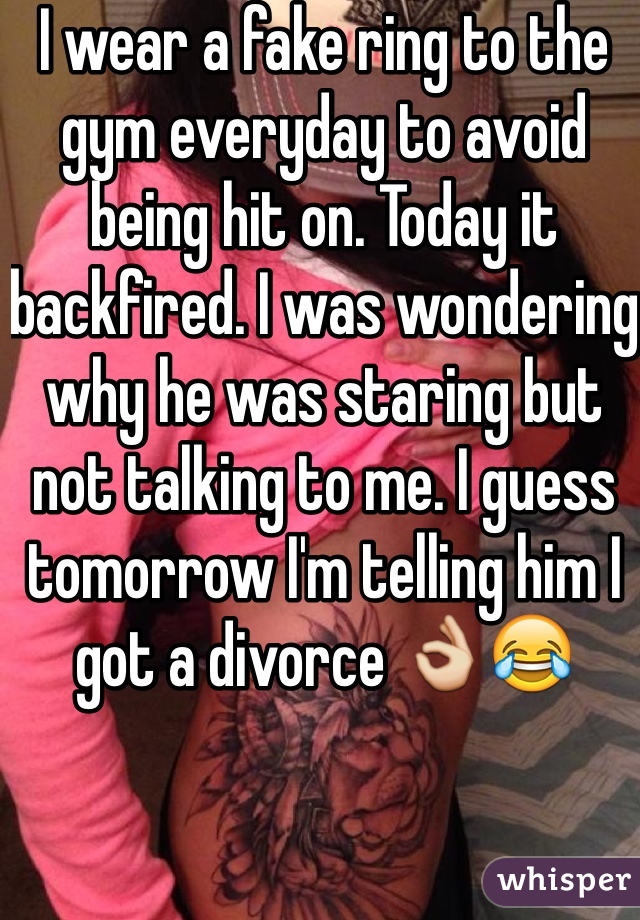 I wear a fake ring to the gym everyday to avoid being hit on. Today it backfired. I was wondering why he was staring but not talking to me. I guess tomorrow I'm telling him I got a divorce 👌😂