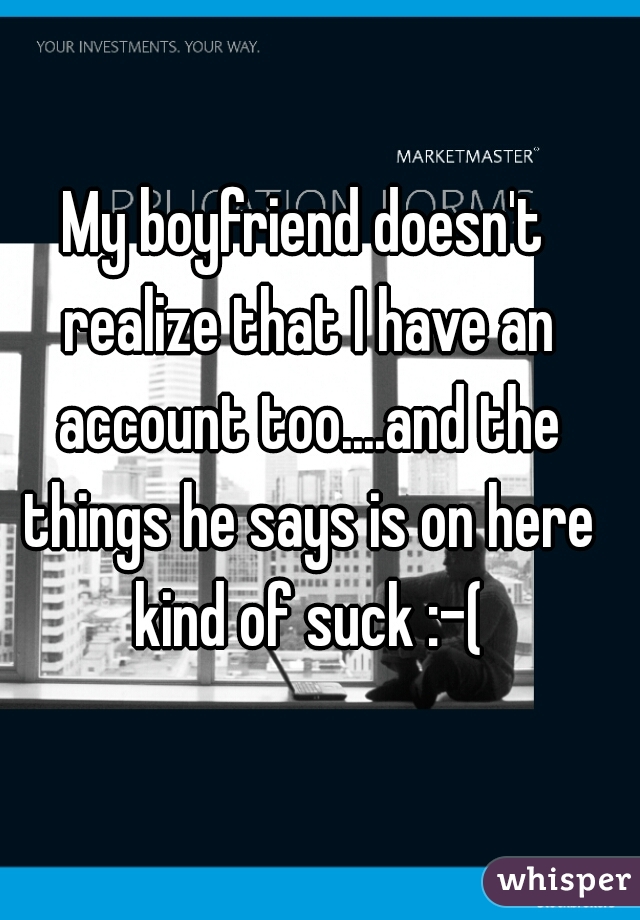 My boyfriend doesn't realize that I have an account too....and the things he says is on here kind of suck :-(