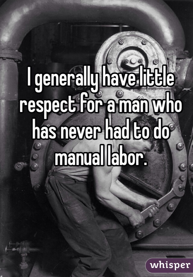 I generally have little respect for a man who has never had to do manual labor. 