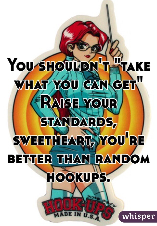 You shouldn't "take what you can get"
Raise your standards, sweetheart, you're better than random hookups. 