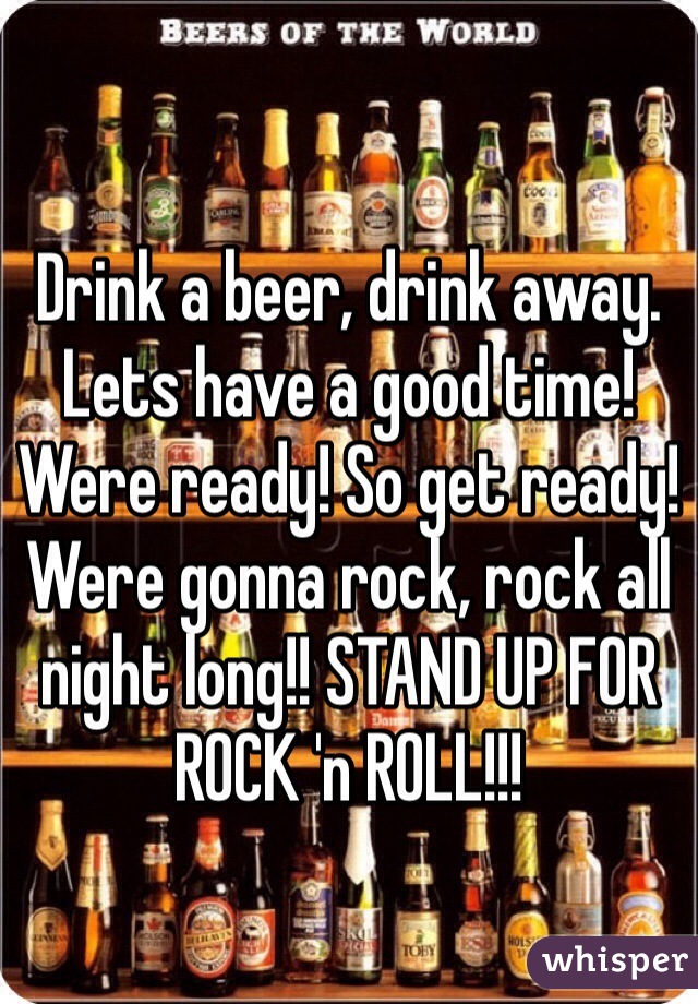 Drink a beer, drink away. Lets have a good time! Were ready! So get ready! Were gonna rock, rock all night long!! STAND UP FOR ROCK 'n ROLL!!!