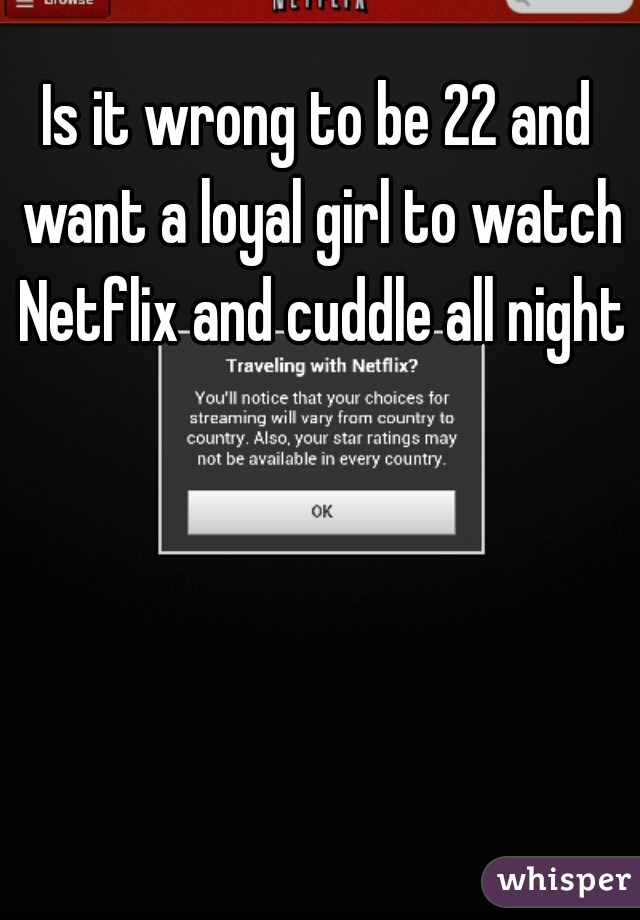 Is it wrong to be 22 and want a loyal girl to watch Netflix and cuddle all night?