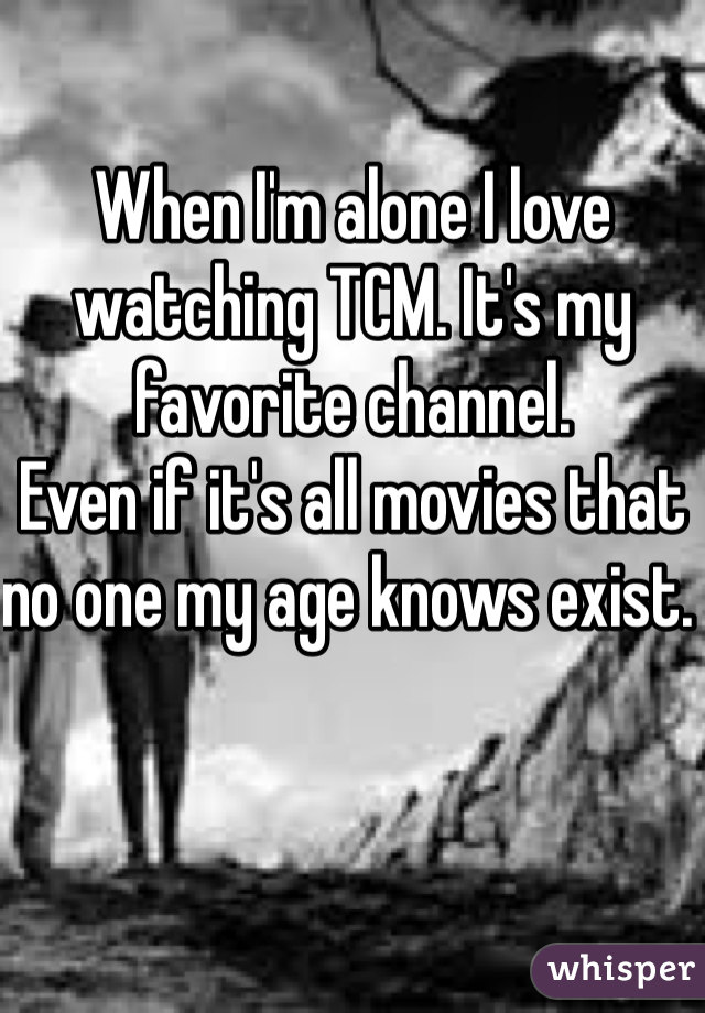 When I'm alone I love watching TCM. It's my favorite channel. 
Even if it's all movies that no one my age knows exist. 