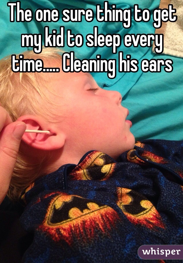 The one sure thing to get my kid to sleep every time..... Cleaning his ears 