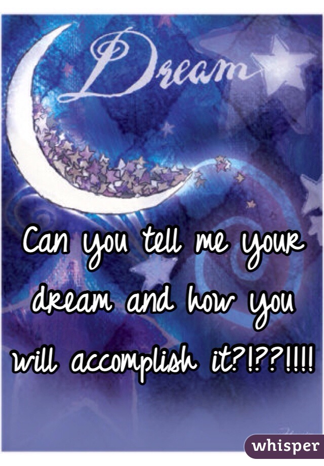 Can you tell me your dream and how you will accomplish it?!??!!!!