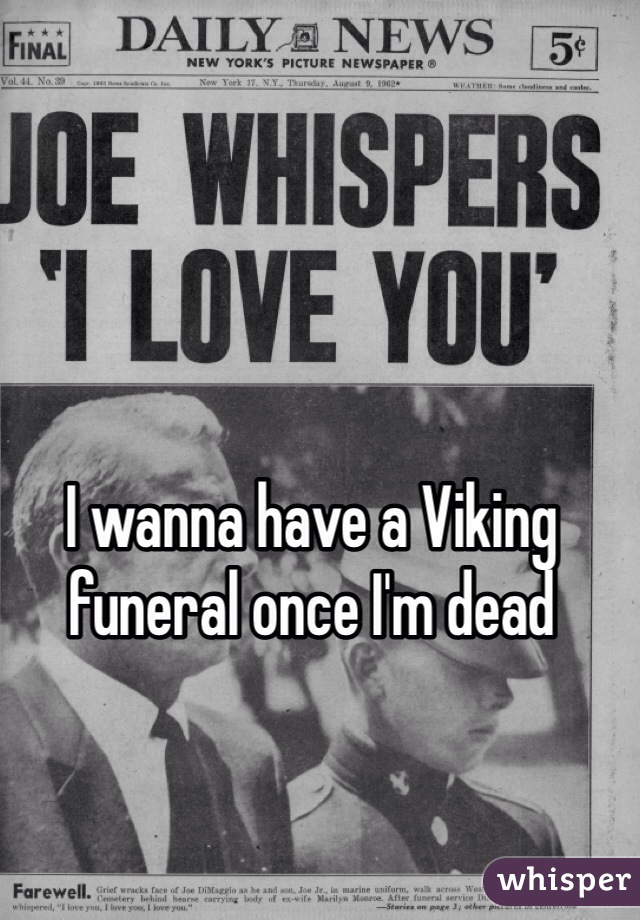 I wanna have a Viking funeral once I'm dead 