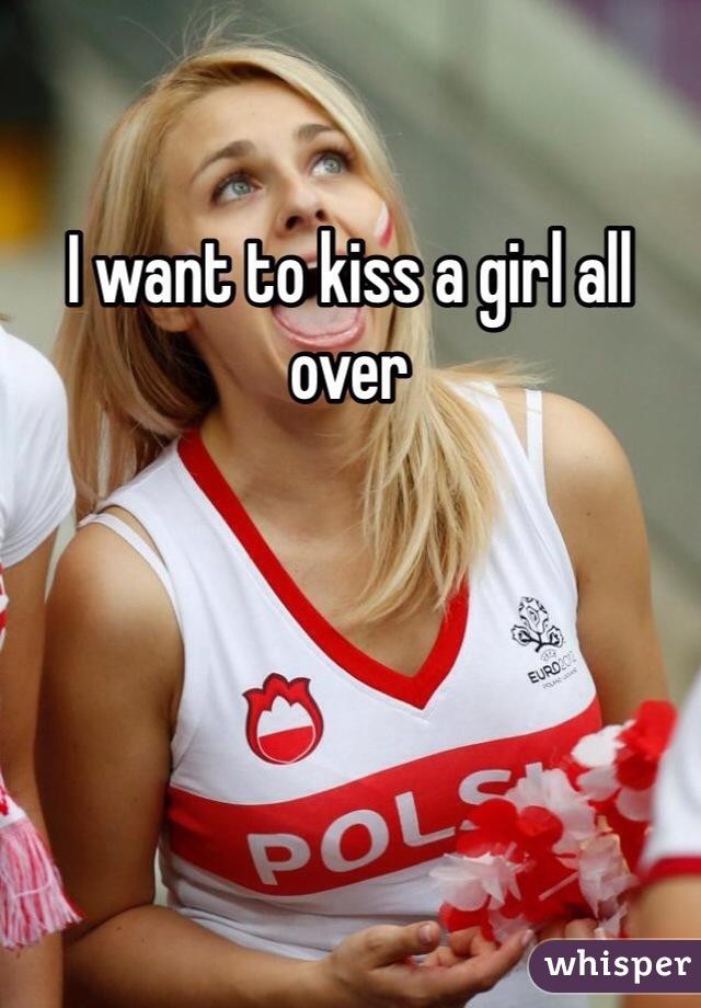 I want to kiss a girl all over