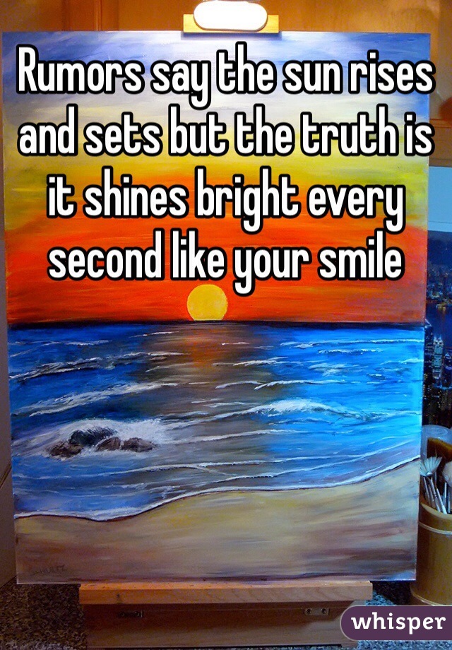 Rumors say the sun rises and sets but the truth is it shines bright every second like your smile