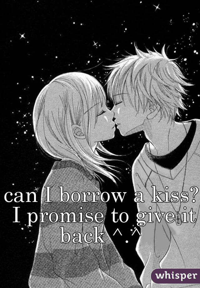 can I borrow a kiss? I promise to give it back ^.^ 